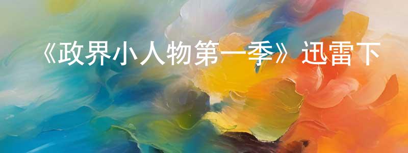 程春貴發布《政界小人物第一季》迅雷下載/在線觀看-都市情感-美劇天堂